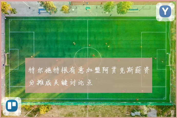 特尔施特根有意加盟阿贾克斯薪资分摊成关键讨论点