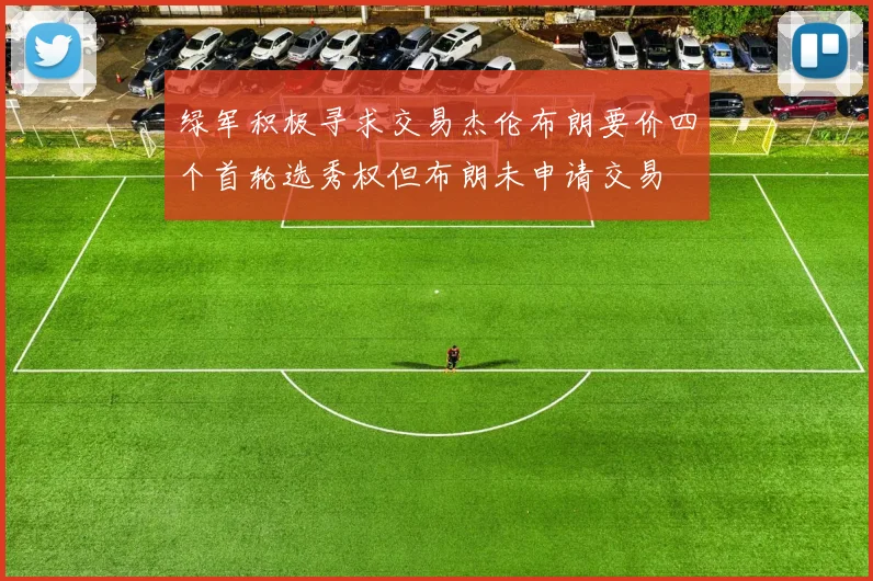 绿军积极寻求交易杰伦布朗要价四个首轮选秀权但布朗未申请交易