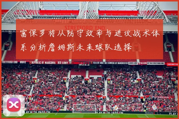 富保罗将从防守效率与进攻战术体系分析詹姆斯未来球队选择